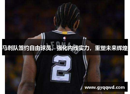 马刺队签约自由球员，强化内线实力，重塑未来辉煌