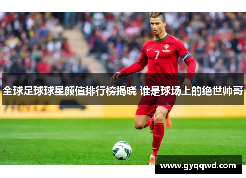 全球足球球星颜值排行榜揭晓 谁是球场上的绝世帅哥