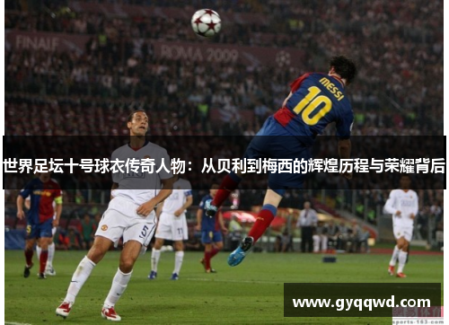 世界足坛十号球衣传奇人物：从贝利到梅西的辉煌历程与荣耀背后