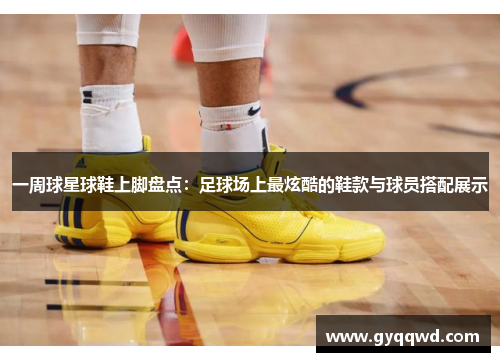 一周球星球鞋上脚盘点：足球场上最炫酷的鞋款与球员搭配展示