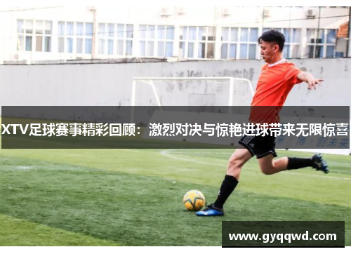 XTV足球赛事精彩回顾：激烈对决与惊艳进球带来无限惊喜