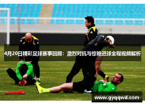4月20日精彩足球赛事回顾：激烈对抗与惊艳进球全程视频解析